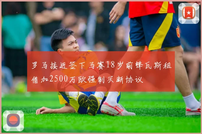 罗马接近签下马赛18岁前锋瓦斯租借加2500万欧强制买断协议