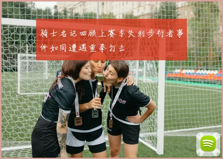 骑士名记回顾上赛季失利步行者事件如同遭遇重拳打击