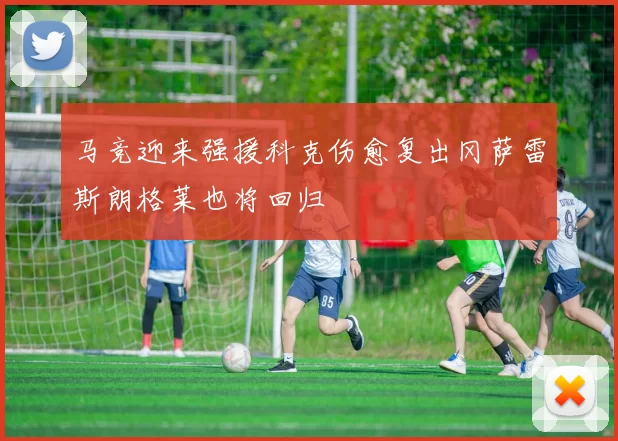 马竞迎来强援科克伤愈复出冈萨雷斯朗格莱也将回归
