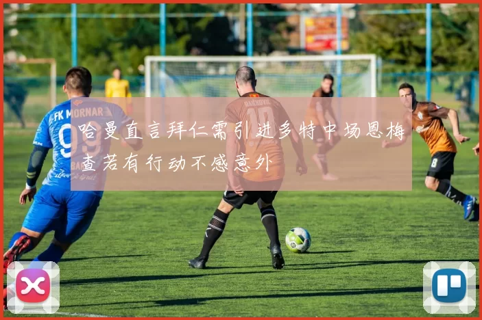 哈曼直言拜仁需引进多特中场恩梅查若有行动不感意外
