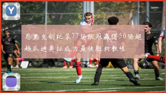 恩里克创纪录77场欧冠赢得50场超越瓜迪奥拉成为最快胜利教练