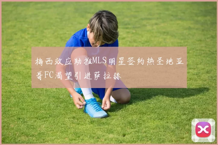 梅西效应助推MLS明星签约热圣地亚哥FC渴望引进萨拉赫