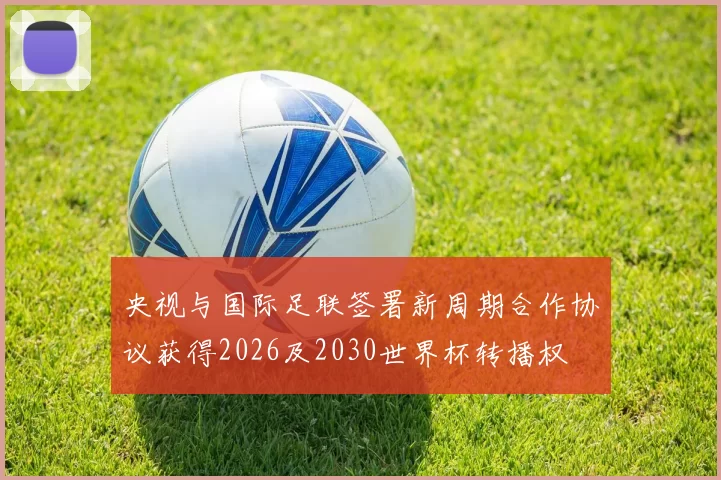 央视与国际足联签署新周期合作协议获得2026及2030世界杯转播权