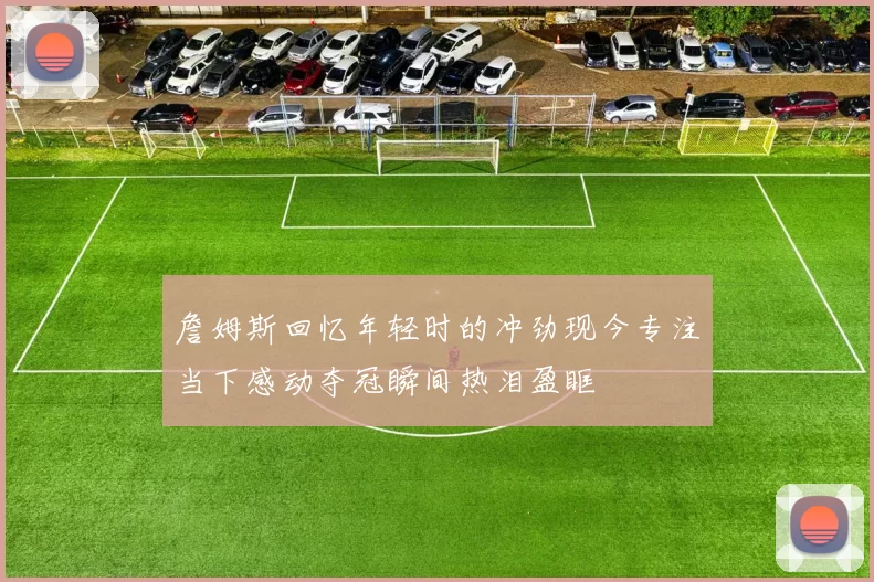 詹姆斯回忆年轻时的冲劲现今专注当下感动夺冠瞬间热泪盈眶