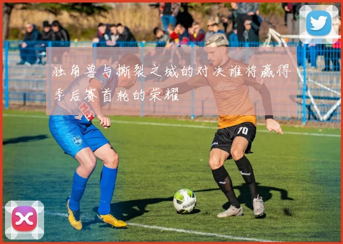独角兽与撕裂之城的对决谁将赢得季后赛首轮的荣耀