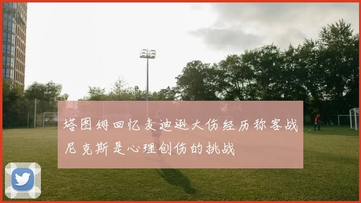 塔图姆回忆麦迪逊大伤经历称客战尼克斯是心理创伤的挑战