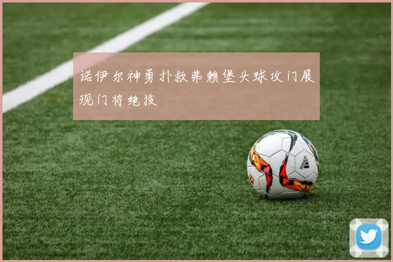 诺伊尔神勇扑救弗赖堡头球攻门展现门将绝技