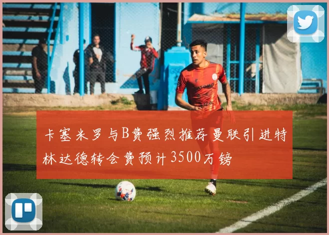 卡塞米罗与B费强烈推荐曼联引进特林达德转会费预计3500万镑
