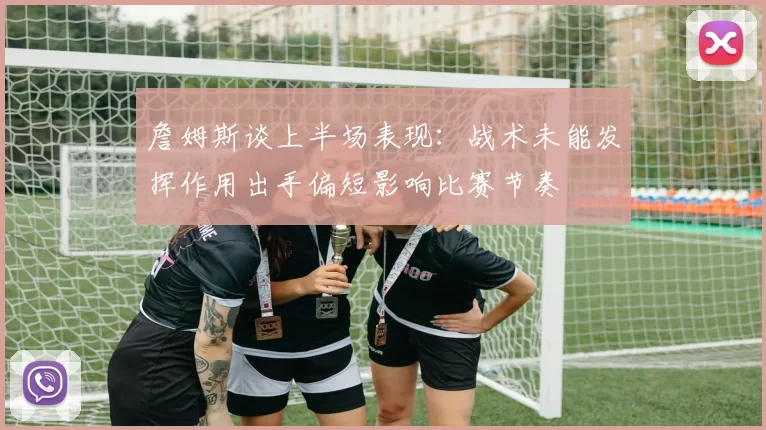詹姆斯谈上半场表现：战术未能发挥作用出手偏短影响比赛节奏