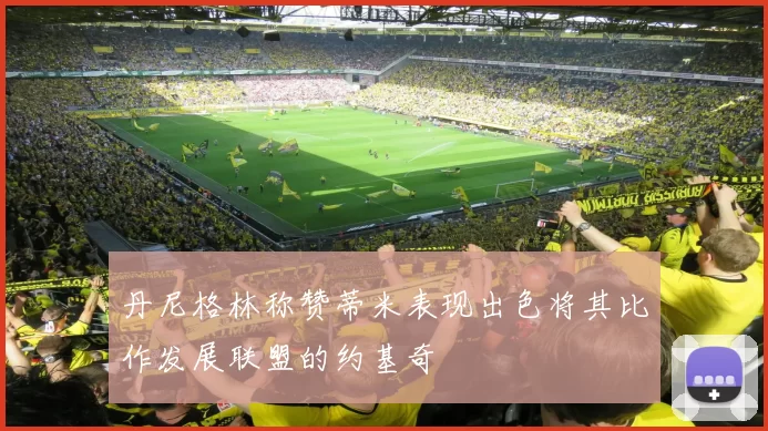 丹尼格林称赞蒂米表现出色将其比作发展联盟的约基奇