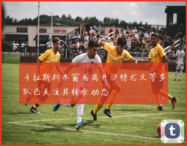 卡拉斯科冬窗或离开沙特尤文等多队已关注其转会动态