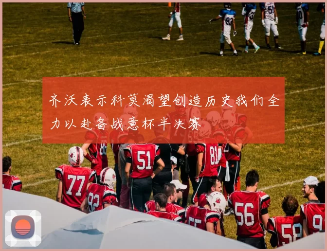 齐沃表示科莫渴望创造历史我们全力以赴备战意杯半决赛