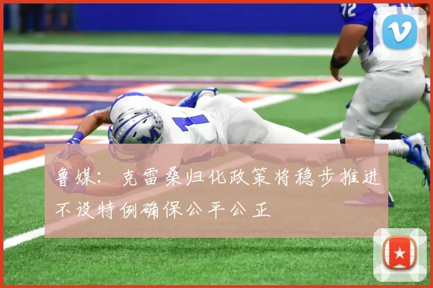 鲁媒：克雷桑归化政策将稳步推进不设特例确保公平公正