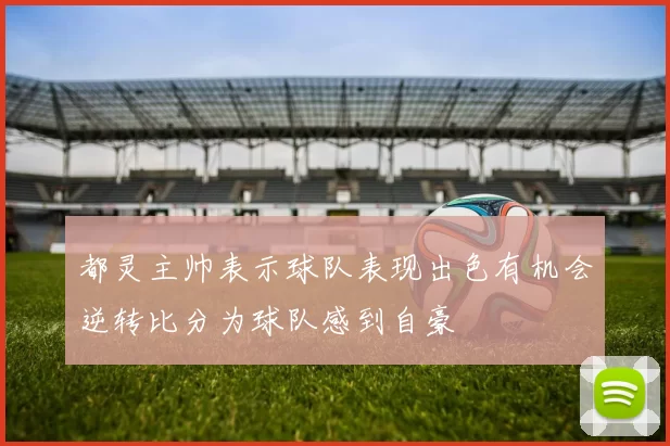 都灵主帅表示球队表现出色有机会逆转比分为球队感到自豪