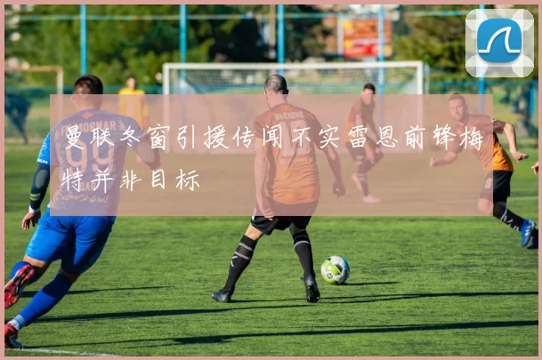 曼联冬窗引援传闻不实雷恩前锋梅特并非目标