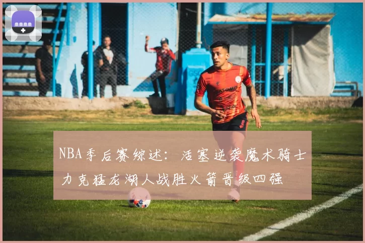 NBA季后赛综述：活塞逆袭魔术骑士力克猛龙湖人战胜火箭晋级四强