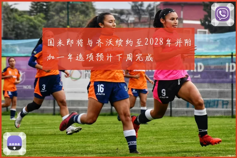 国米即将与齐沃续约至2028年并附加一年选项预计下周完成