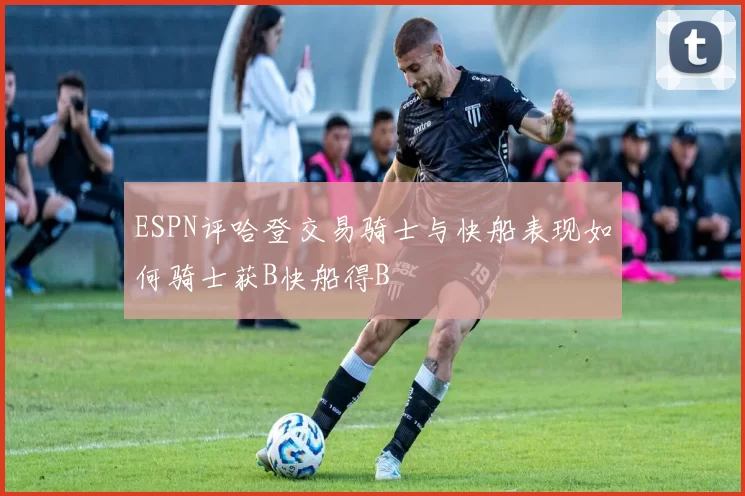 ESPN评哈登交易骑士与快船表现如何骑士获B快船得B