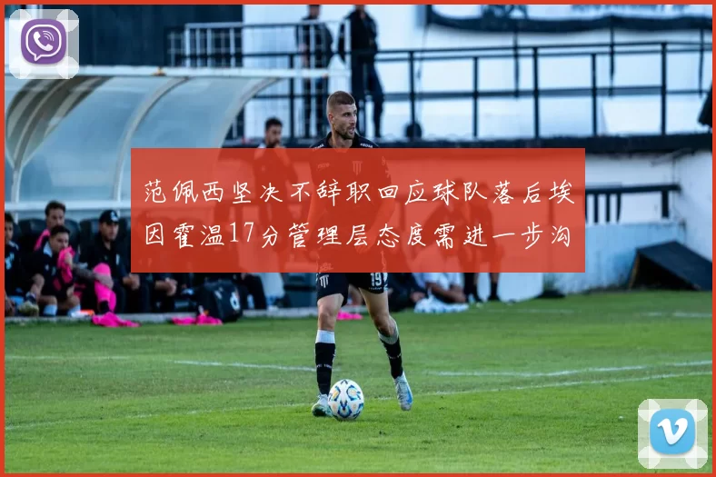范佩西坚决不辞职回应球队落后埃因霍温17分管理层态度需进一步沟通