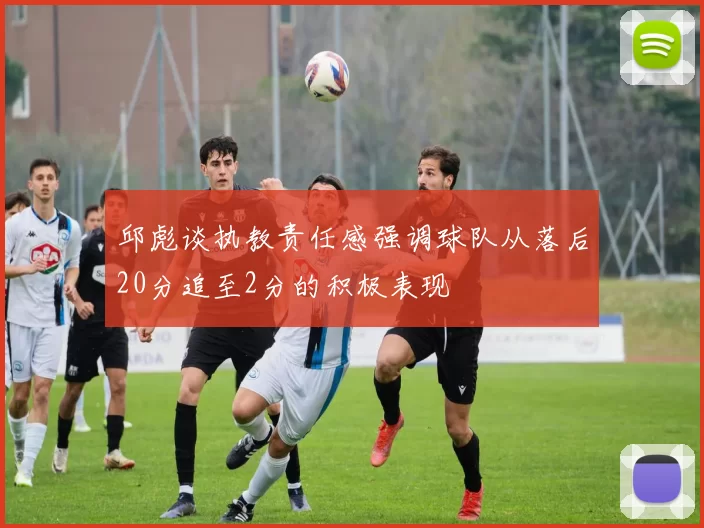 邱彪谈执教责任感强调球队从落后20分追至2分的积极表现